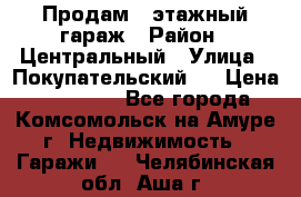 Продам 4-этажный гараж › Район ­ Центральный › Улица ­ Покупательский 2 › Цена ­ 450 000 - Все города, Комсомольск-на-Амуре г. Недвижимость » Гаражи   . Челябинская обл.,Аша г.